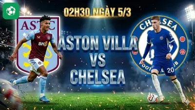 Nhận định bóng đá Aston Villa vs Chelsea, 02h30 ngày 5/3