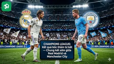 Champions League: Kết quả bốc thăm tứ kết — "Chung kết sớm" giữa Real Madrid và Manchester City